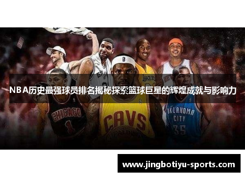 NBA历史最强球员排名揭秘探索篮球巨星的辉煌成就与影响力