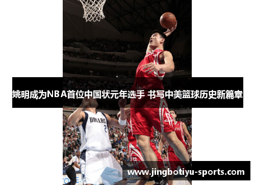 姚明成为NBA首位中国状元年选手 书写中美篮球历史新篇章